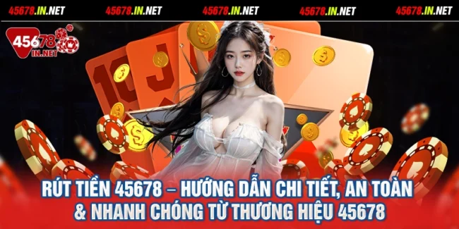 Rút Tiền 45678 – Hướng Dẫn Chi Tiết, An Toàn & Nhanh Chóng Từ Thương Hiệu 45678